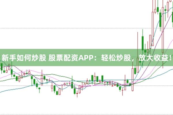新手如何炒股 股票配资APP：轻松炒股，放大收益！
