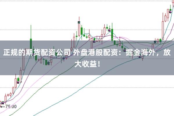 正规的期货配资公司 外盘港股配资：掘金海外，放大收益！