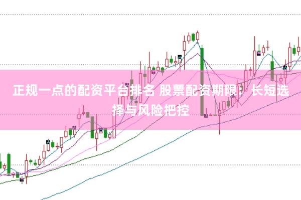 正规一点的配资平台排名 股票配资期限：长短选择与风险把控