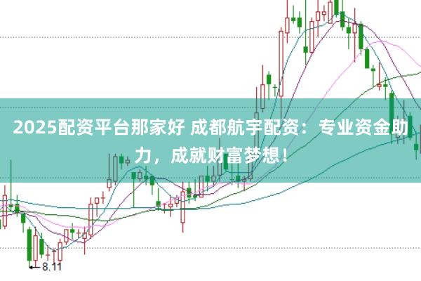 2025配资平台那家好 成都航宇配资：专业资金助力，成就财富梦想！