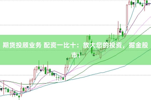 期货投顾业务 配资一比十：放大您的投资，掘金股市！