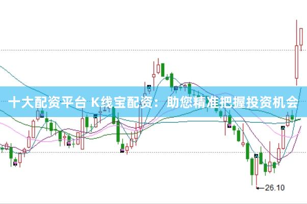 十大配资平台 K线宝配资：助您精准把握投资机会