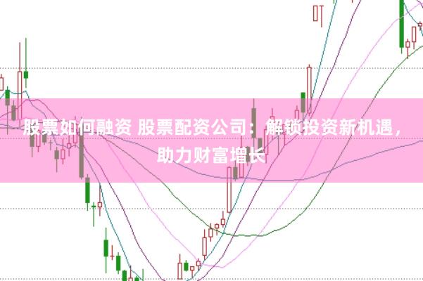股票如何融资 股票配资公司：解锁投资新机遇，助力财富增长