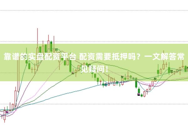 靠谱的实盘配资平台 配资需要抵押吗？一文解答常见疑问！