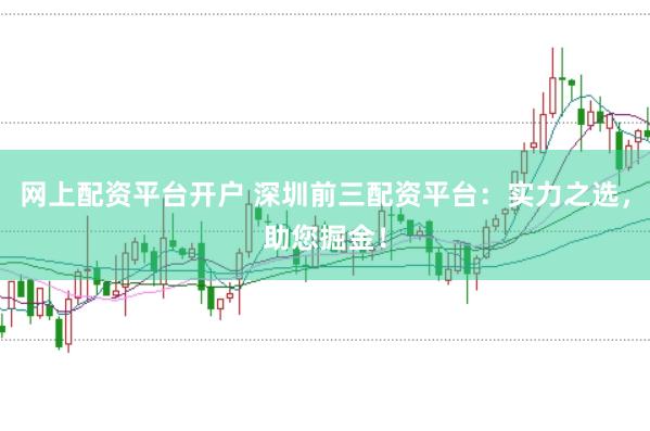 网上配资平台开户 深圳前三配资平台：实力之选，助您掘金！