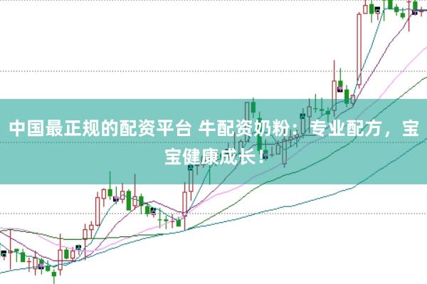 中国最正规的配资平台 牛配资奶粉：专业配方，宝宝健康成长！