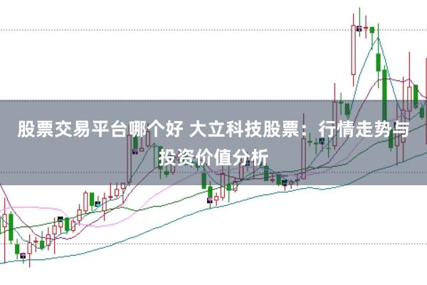 股票交易平台哪个好 大立科技股票：行情走势与投资价值分析