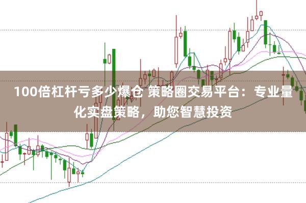 100倍杠杆亏多少爆仓 策略圈交易平台：专业量化实盘策略，助您智慧投资