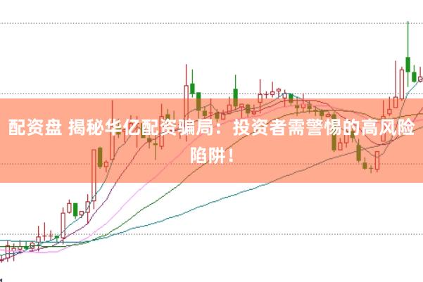 配资盘 揭秘华亿配资骗局：投资者需警惕的高风险陷阱！