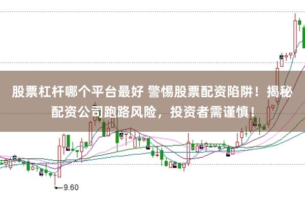 股票杠杆哪个平台最好 警惕股票配资陷阱！揭秘配资公司跑路风险，投资者需谨慎！