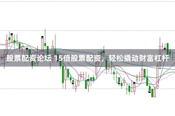 股票配资论坛 15倍股票配资，轻松撬动财富杠杆