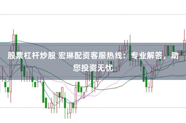 股票杠杆炒股 宏琳配资客服热线：专业解答，助您投资无忧