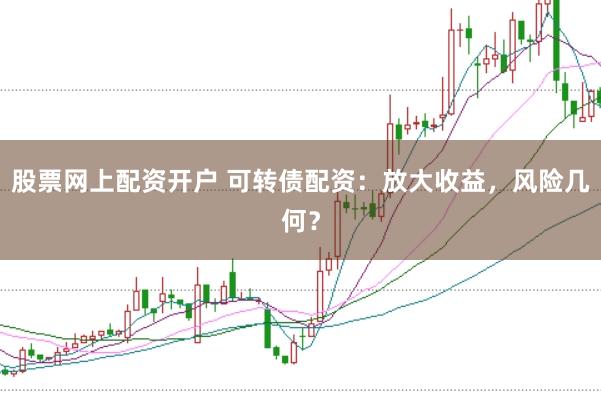 股票网上配资开户 可转债配资：放大收益，风险几何？