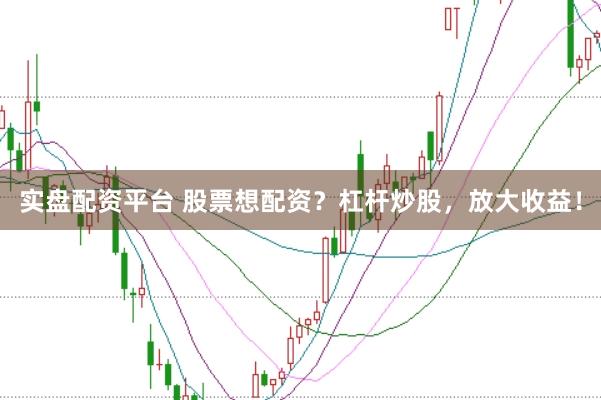实盘配资平台 股票想配资？杠杆炒股，放大收益！