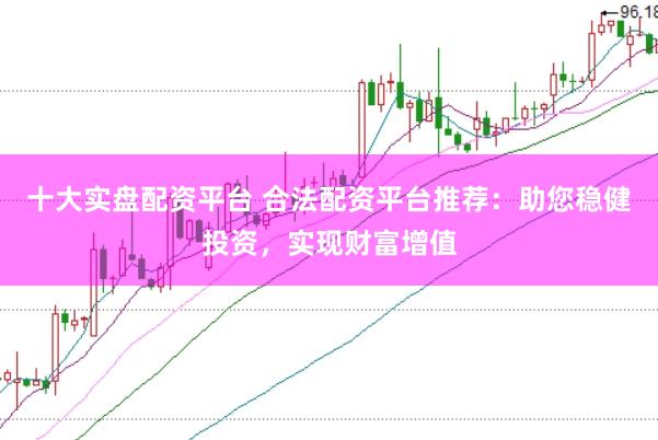 十大实盘配资平台 合法配资平台推荐：助您稳健投资，实现财富增值