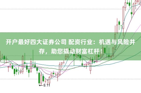 开户最好四大证券公司 配资行业：机遇与风险并存，助您撬动财富杠杆！