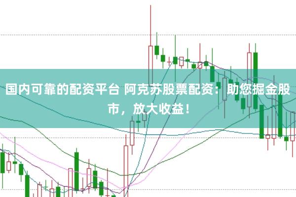 国内可靠的配资平台 阿克苏股票配资：助您掘金股市，放大收益！