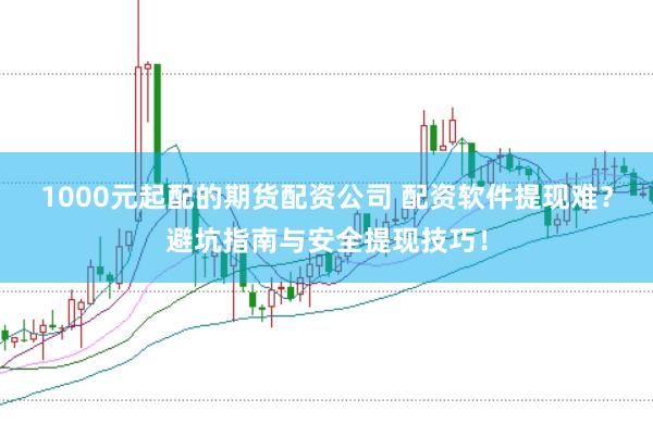 1000元起配的期货配资公司 配资软件提现难？避坑指南与安全提现技巧！