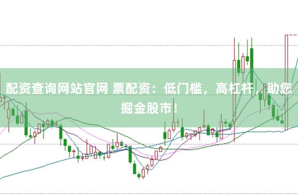 配资查询网站官网 票配资：低门槛，高杠杆，助您掘金股市！