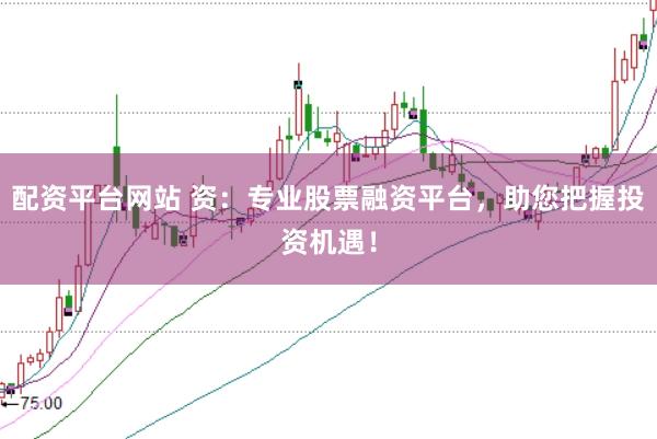 配资平台网站 资：专业股票融资平台，助您把握投资机遇！