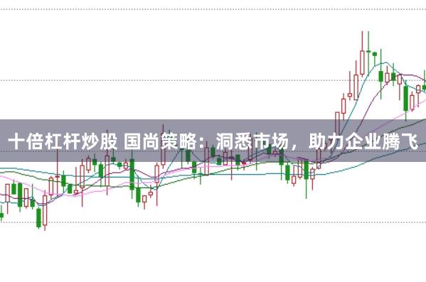 十倍杠杆炒股 国尚策略：洞悉市场，助力企业腾飞