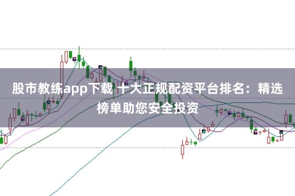 股市教练app下载 十大正规配资平台排名：精选榜单助您安全投资