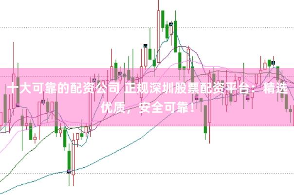 十大可靠的配资公司 正规深圳股票配资平台：精选优质，安全可靠！