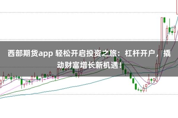 西部期货app 轻松开启投资之旅：杠杆开户，撬动财富增长新机遇！