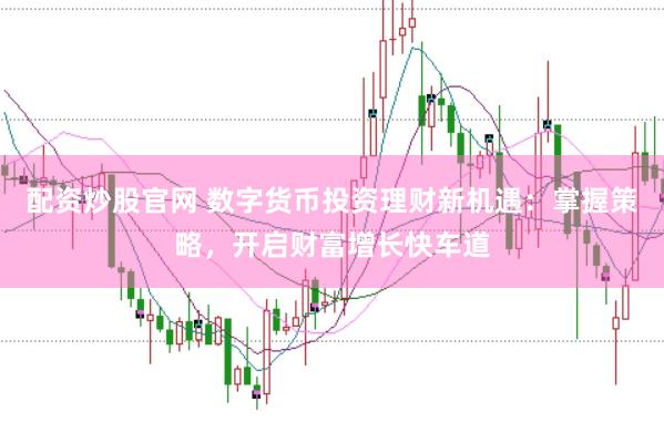 配资炒股官网 数字货币投资理财新机遇：掌握策略，开启财富增长快车道