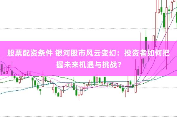 股票配资条件 银河股市风云变幻：投资者如何把握未来机遇与挑战？