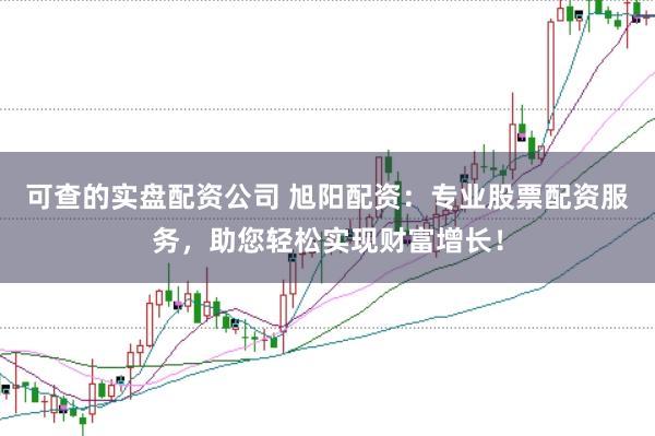 可查的实盘配资公司 旭阳配资：专业股票配资服务，助您轻松实现财富增长！
