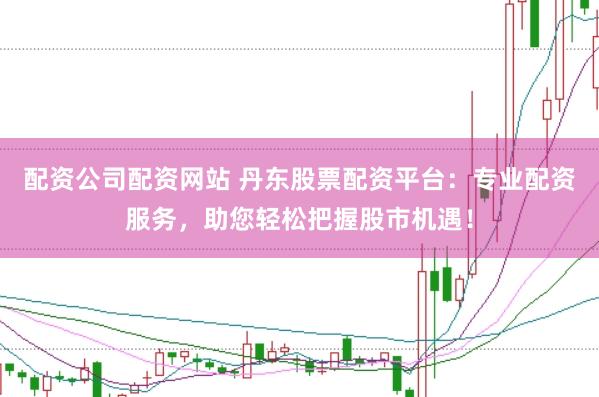 配资公司配资网站 丹东股票配资平台：专业配资服务，助您轻松把握股市机遇！