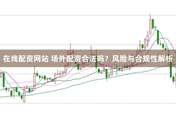 在线配资网站 场外配资合法吗？风险与合规性解析