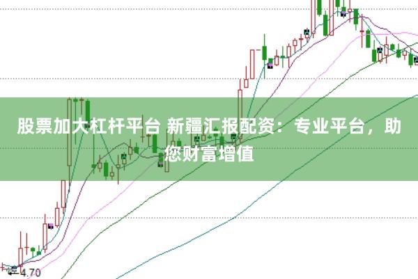 股票加大杠杆平台 新疆汇报配资：专业平台，助您财富增值