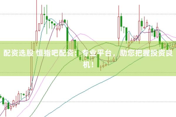 配资选股 恒指吧配资：专业平台，助您把握投资良机！