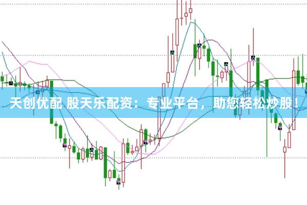 天创优配 股天乐配资：专业平台，助您轻松炒股！