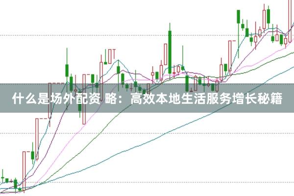 什么是场外配资 略：高效本地生活服务增长秘籍