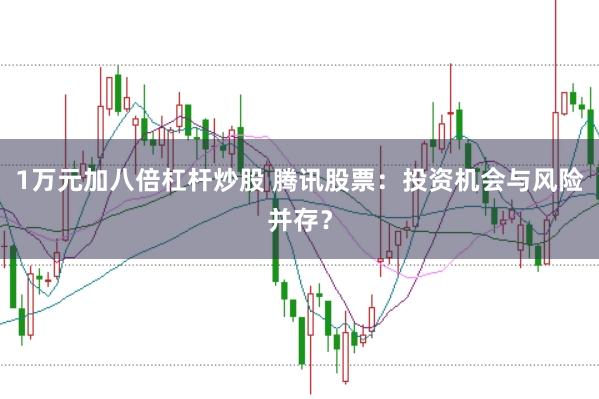 1万元加八倍杠杆炒股 腾讯股票：投资机会与风险并存？