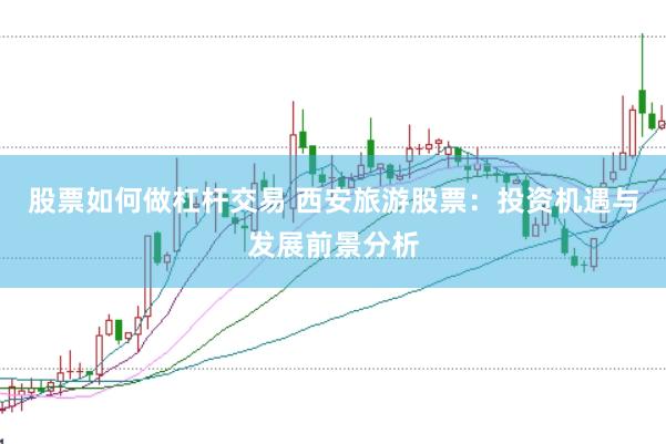 股票如何做杠杆交易 西安旅游股票：投资机遇与发展前景分析