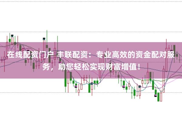 在线配资门户 丰联配资：专业高效的资金配对服务，助您轻松实现财富增值！
