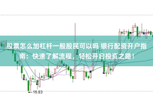 股票怎么加杠杆一般股民可以吗 银行配资开户指南：快速了解流程，轻松开启投资之路！