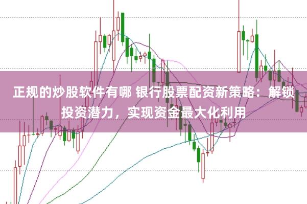 正规的炒股软件有哪 银行股票配资新策略：解锁投资潜力，实现资金最大化利用