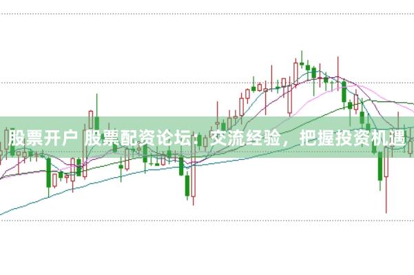 股票开户 股票配资论坛:交流经验,把握投资机遇