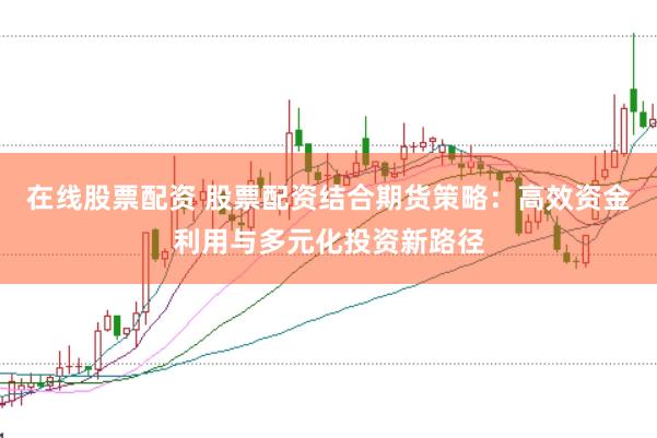 在线股票配资 股票配资结合期货策略：高效资金利用与多元化投资新路径