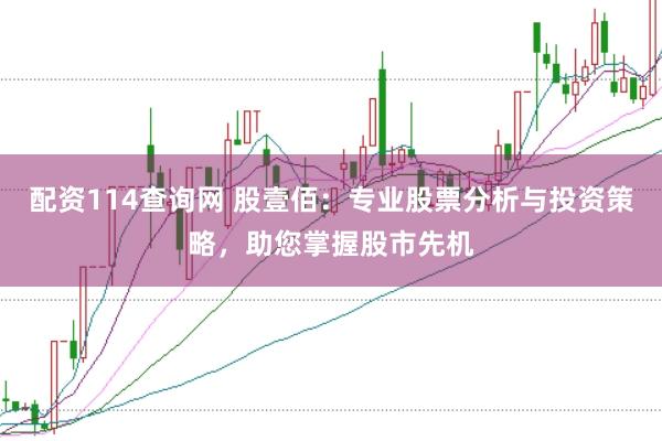 配资114查询网 股壹佰：专业股票分析与投资策略，助您掌握股市先机