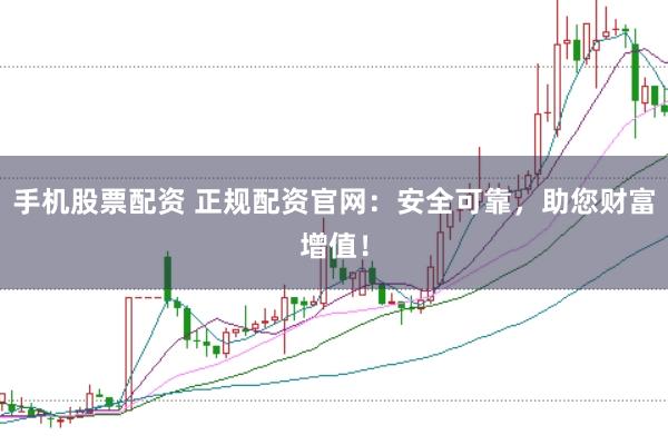 手机股票配资 正规配资官网：安全可靠，助您财富增值！