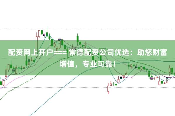 配资网上开户=== 常德配资公司优选:助您财富增值,专业可靠!