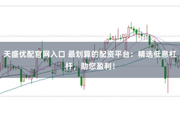 天盛优配官网入口 最划算的配资平台：精选低息杠杆，助您盈利！