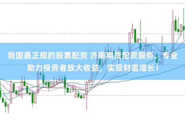 我国最正规的股票配资 济南期货配资服务,专业助力投资者放大收益,实现财富增长!