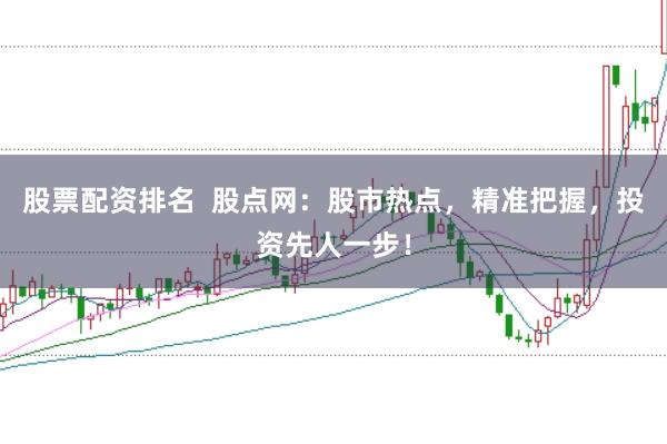 股票配资排名 股点网:股市热点,精准把握,投资先人一步!